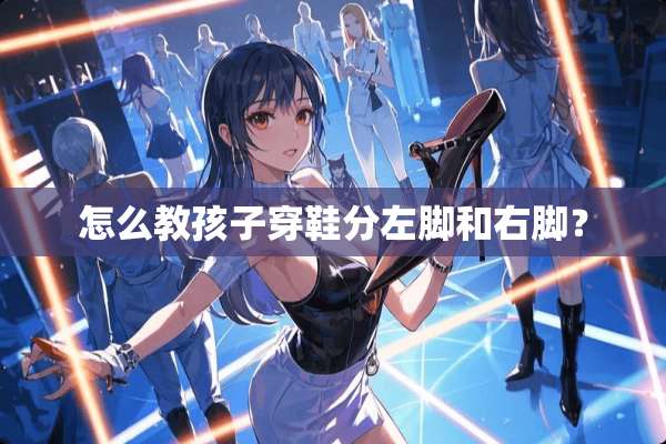 怎么教孩子穿鞋分左脚和右脚？