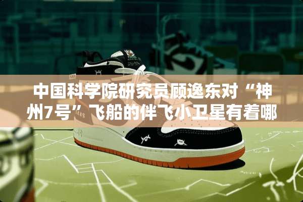 中国科学院研究员顾逸东对“神州7号”飞船的伴飞小卫星有着哪些作用？