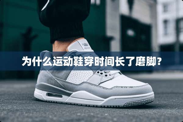 为什么运动鞋穿时间长了磨脚？