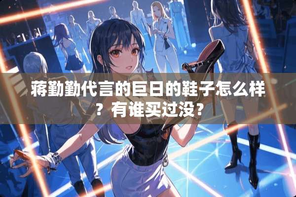 蒋勤勤代言的巨日的鞋子怎么样？有谁买过没？