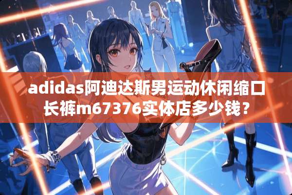adidas阿迪达斯男运动休闲缩口长裤m67376实体店多少钱？
