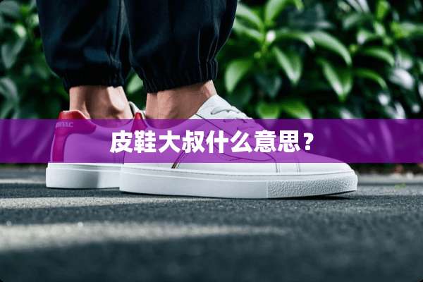 皮鞋大叔什么意思？