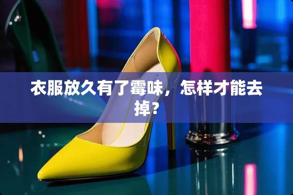 衣服放久有了霉味，怎样才能去掉？