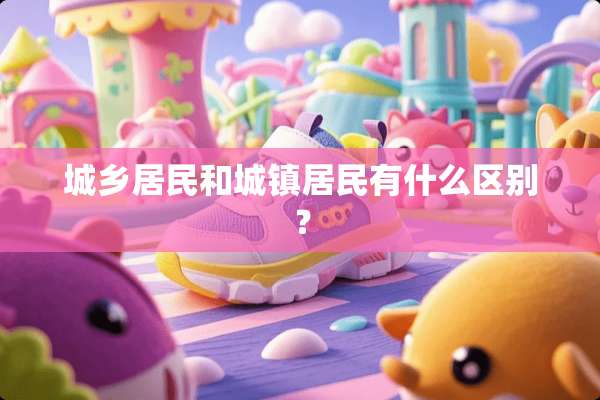 城乡居民和城镇居民有什么区别？