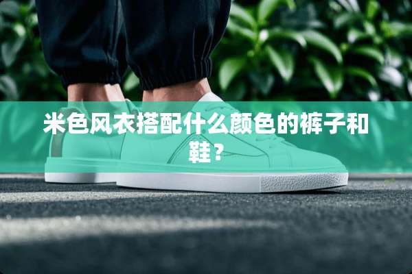 米色风衣搭配什么颜色的裤子和鞋？