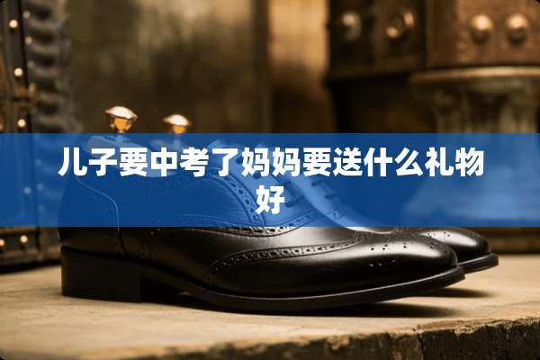儿子要中考了妈妈要送什么礼物好