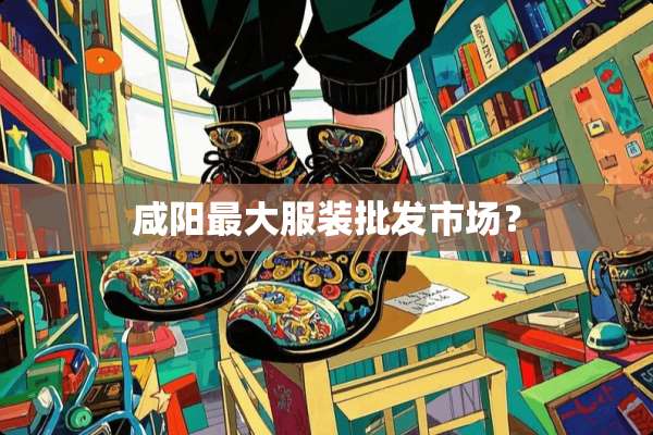 咸阳最大服装批发市场？