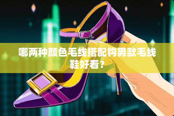 哪两种颜色毛线搭配钩男款毛线鞋好看？