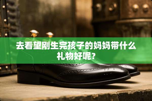 去看望刚生完孩子的妈妈带什么礼物好呢？