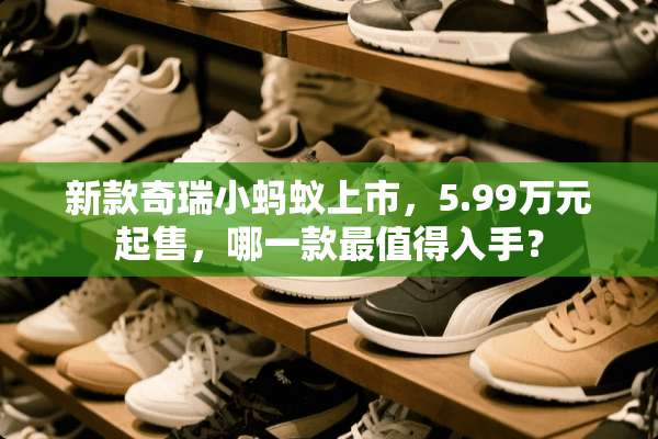 新款奇瑞小蚂蚁上市，5.99万元起售，哪一款最值得入手？