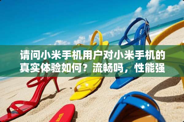 请问小米手机用户对小米手机的真实体验如何？流畅吗，性能强大吗？
