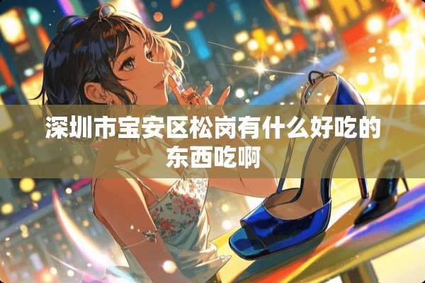 深圳市宝安区松岗有什么好吃的东西吃啊