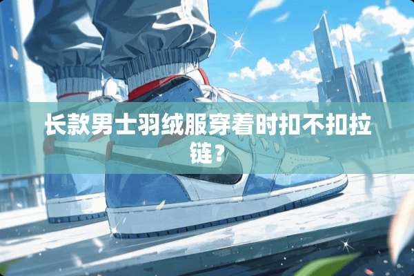 长款男士羽绒服穿着时扣不扣拉链？