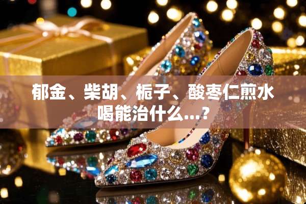 郁金、柴胡、栀子、酸枣仁煎水喝能治什么...？