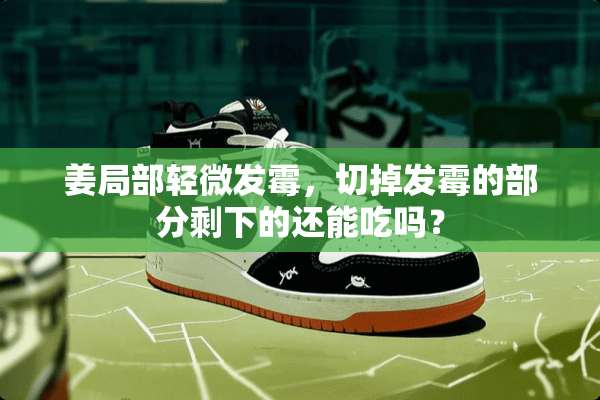 姜局部轻微发霉，切掉发霉的部分剩下的还能吃吗？