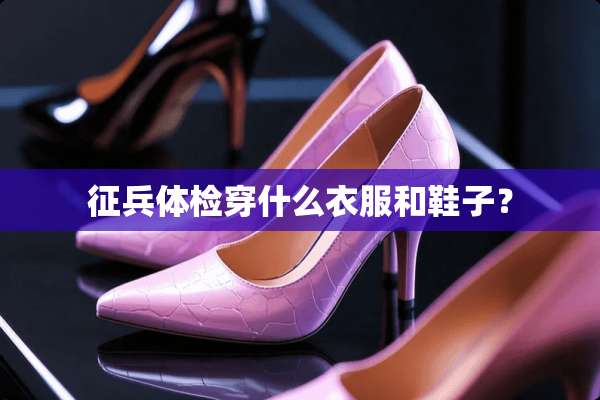 征兵体检穿什么衣服和鞋子？