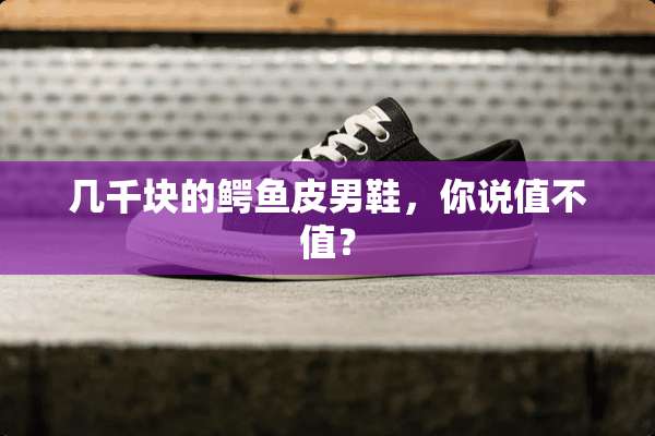 几千块的鳄鱼皮男鞋，你说值不值？