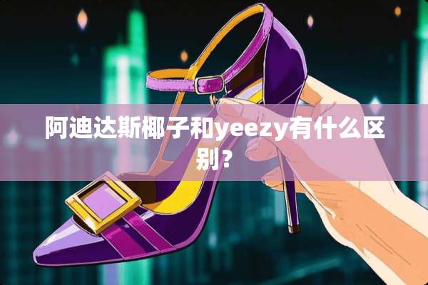 阿迪达斯椰子和yeezy有什么区别？