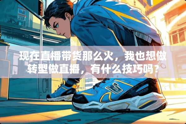 现在直播带货那么火，我也想做转型做直播，有什么技巧吗？