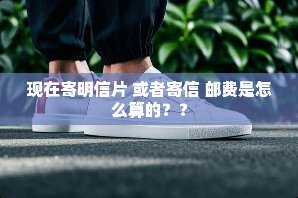 现在寄明信片 或者寄信 邮费是怎么算的？？