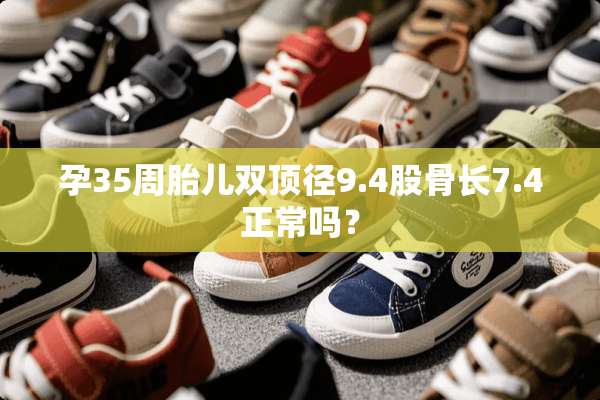 孕35周胎儿双顶径9.4股骨长7.4正常吗？
