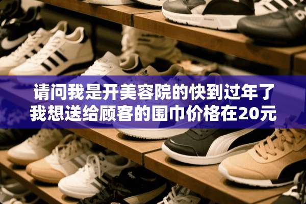 请问我是开美容院的快到过年了我想送给顾客的围巾价格在20元左右的不知道那款