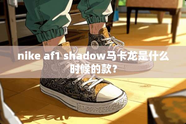 nike af1 shadow马卡龙是什么时候的款？