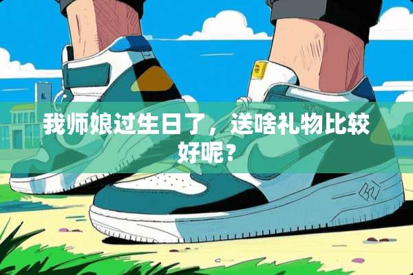 我师娘过生日了，送啥礼物比较好呢？