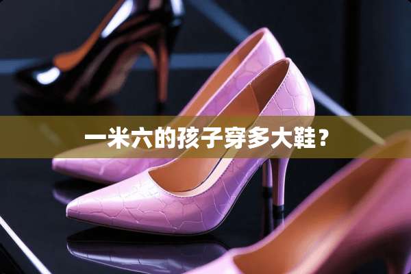 一米六的孩子穿多大鞋？