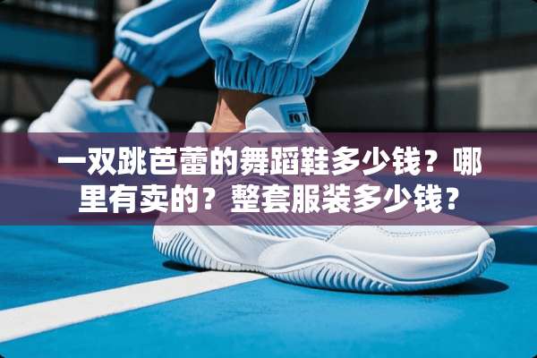 一双跳芭蕾的舞蹈鞋多少钱？哪里有卖的？整套服装多少钱？
