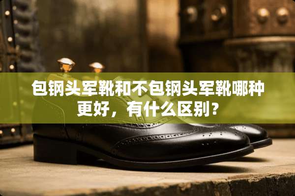包钢头军靴和不包钢头军靴哪种更好，有什么区别？