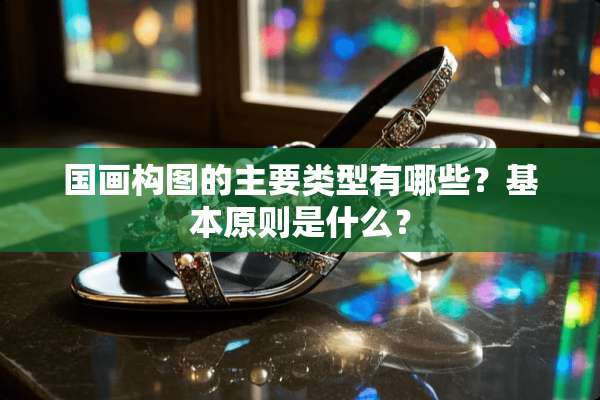国画构图的主要类型有哪些？基本原则是什么？