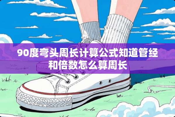 90度弯头周长计算公式知道管经和倍数怎么算周长