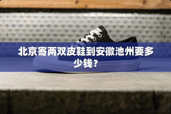 北京寄两双皮鞋到安徽池州要多少钱？