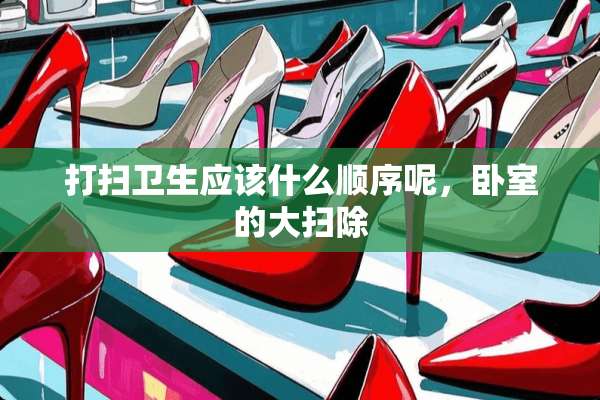 打扫卫生应该什么顺序呢，卧室的大扫除