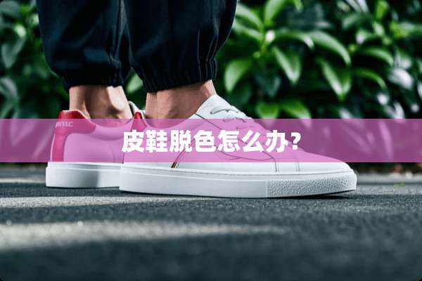 皮鞋脱色怎么办？