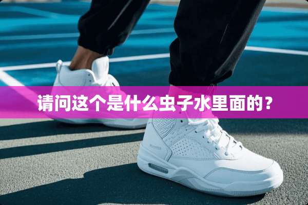请问这个是什么虫子水里面的？