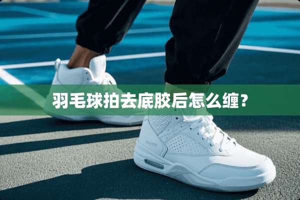羽毛球拍去底胶后怎么缠？