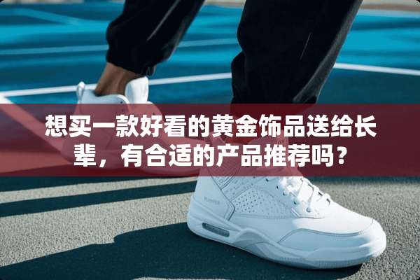 想买一款好看的黄金饰品送给长辈，有合适的产品推荐吗？