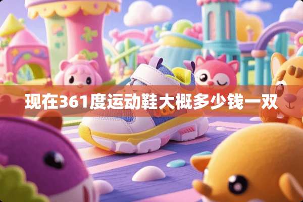 现在361度运动鞋大概多少钱一双