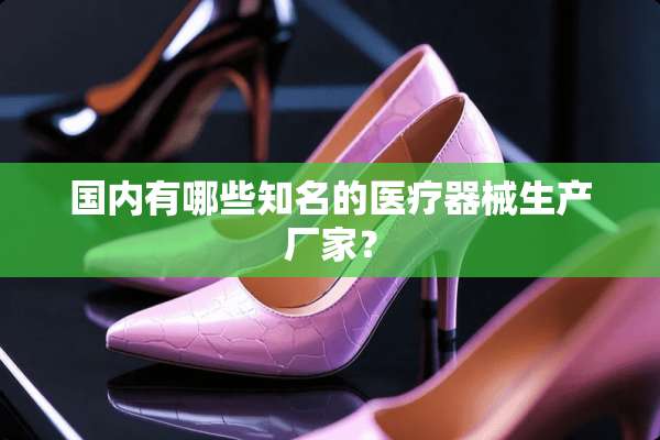 国内有哪些知名的医疗器械生产厂家？