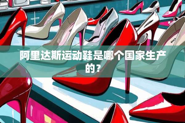 阿里达斯运动鞋是哪个国家生产的？