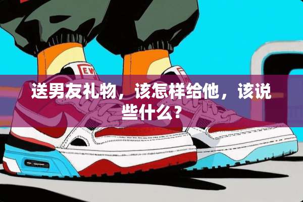 送男友礼物，该怎样给他，该说些什么？