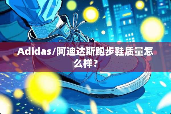 Adidas/阿迪达斯跑步鞋质量怎么样？
