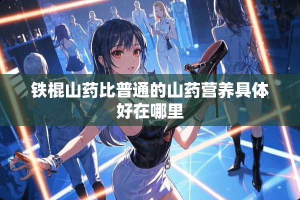 铁棍山药比普通的山药营养具体好在哪里