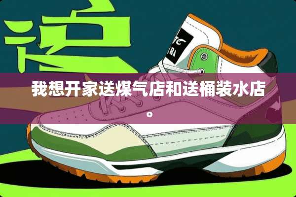我想开家送煤气店和送桶装水店。