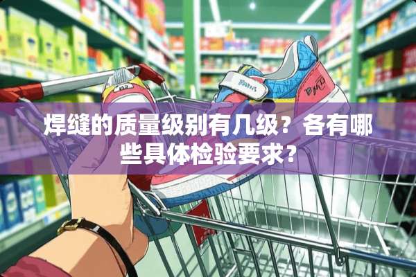 焊缝的质量级别有几级？各有哪些具体检验要求？