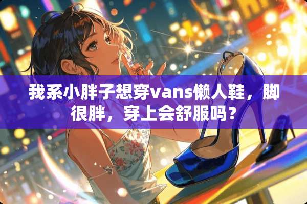 我系小胖子想穿vans懒人鞋，脚很胖，穿上会舒服吗？