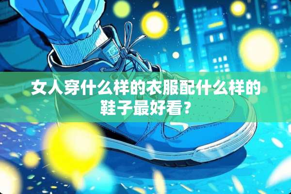 女人穿什么样的衣服配什么样的鞋子最好看？