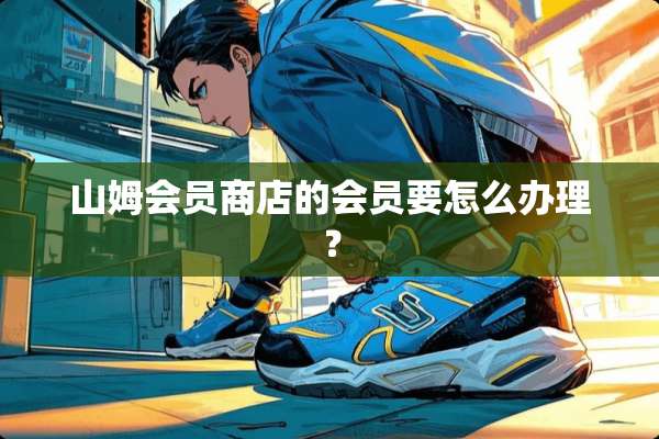 山姆会员商店的会员要怎么办理？
